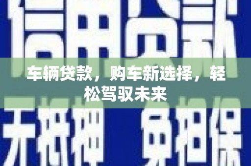 沧县车辆贷款，购车新选择，轻松驾驭未来