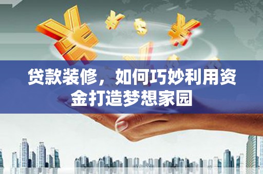 沧县贷款装修，如何巧妙利用资金打造梦想家园