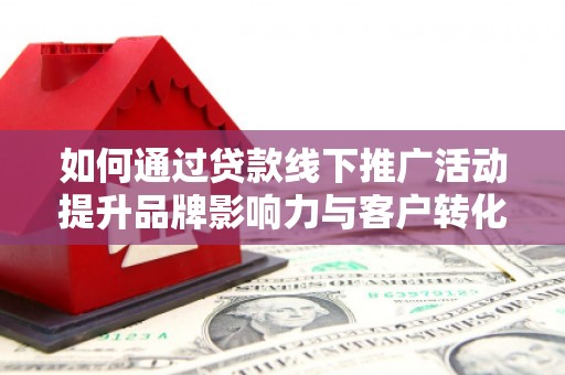 沧县如何通过贷款线下推广活动提升品牌影响力与客户转化率