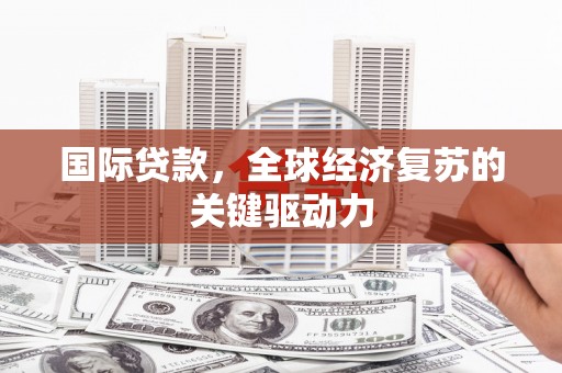 沧县国际贷款，全球经济复苏的关键驱动力