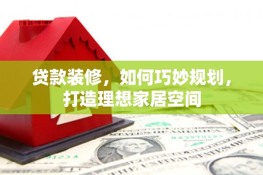 沧县贷款装修，如何巧妙规划，打造理想家居空间