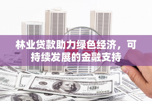 沧县林业贷款助力绿色经济，可持续发展的金融支持