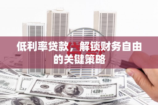 沧县低利率贷款，解锁财务自由的关键策略