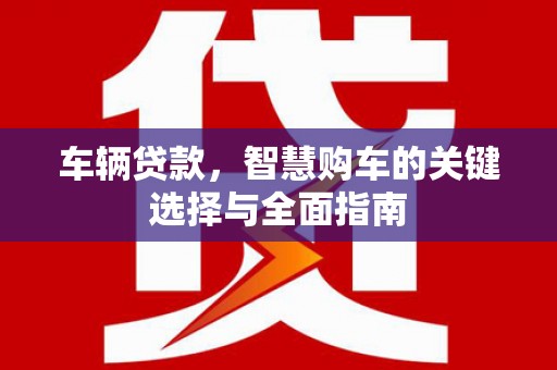 沧县车辆贷款，智慧购车的关键选择与全面指南