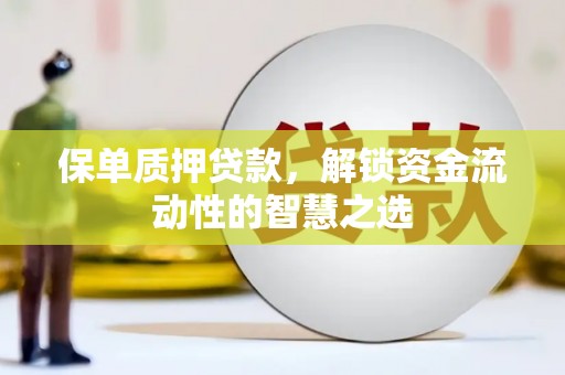 沧县保单质押贷款，解锁资金流动性的智慧之选
