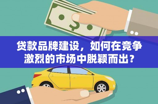 沧县贷款品牌建设，如何在竞争激烈的市场中脱颖而出？