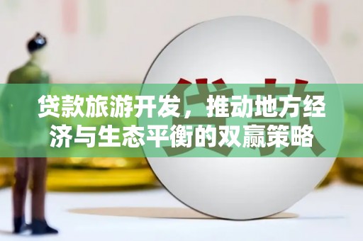 沧县贷款旅游开发，推动地方经济与生态平衡的双赢策略