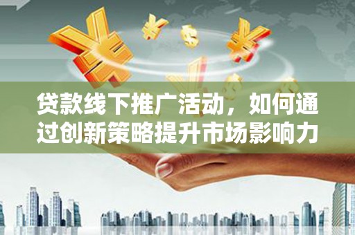 沧县贷款线下推广活动，如何通过创新策略提升市场影响力