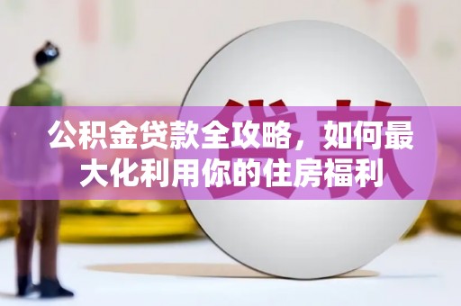 沧县公积金贷款全攻略，如何最大化利用你的住房福利