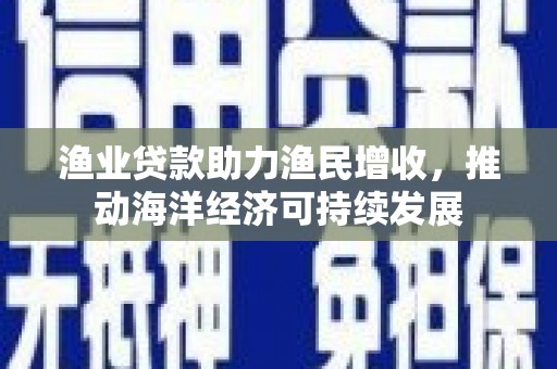 沧县渔业贷款助力渔民增收，推动海洋经济可持续发展