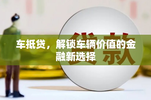 沧县车抵贷，解锁车辆价值的金融新选择