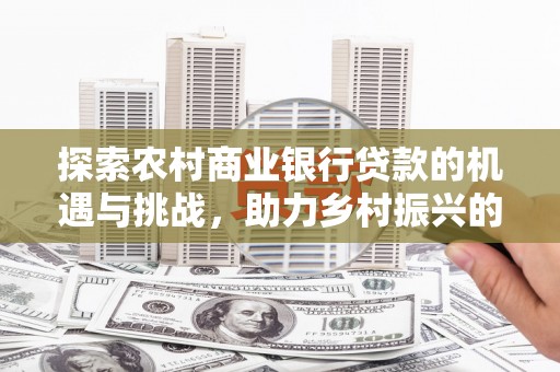 沧县探索农村商业银行贷款的机遇与挑战，助力乡村振兴的金融引擎