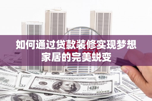 沧县如何通过贷款装修实现梦想家居的完美蜕变