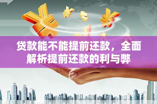沧县贷款能不能提前还款，全面解析提前还款的利与弊