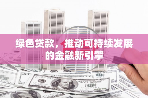 沧县绿色贷款，推动可持续发展的金融新引擎