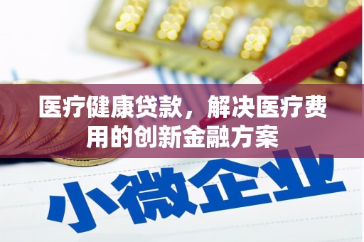 沧县医疗健康贷款，解决医疗费用的创新金融方案