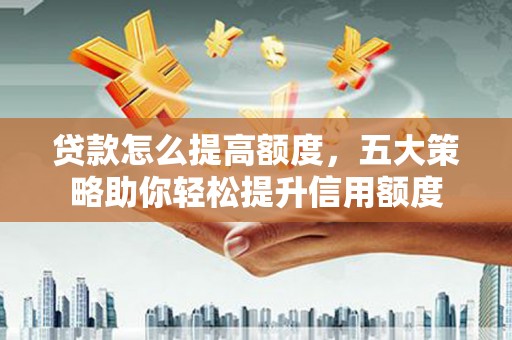 沧县贷款怎么提高额度，五大策略助你轻松提升信用额度