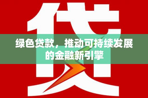 沧县绿色贷款，推动可持续发展的金融新引擎