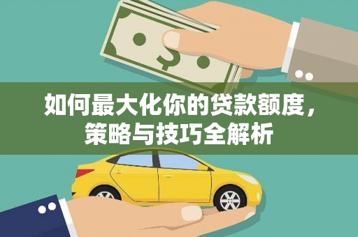 沧县如何最大化你的贷款额度，策略与技巧全解析