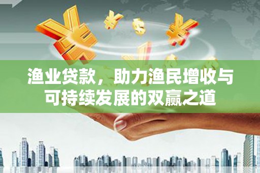 沧县渔业贷款，助力渔民增收与可持续发展的双赢之道