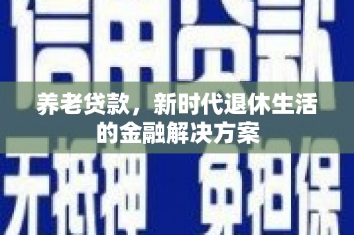 沧县养老贷款，新时代退休生活的金融解决方案