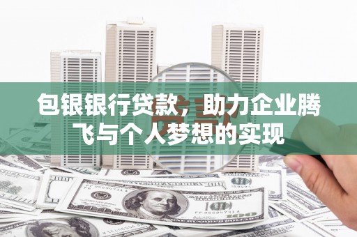 沧县包银银行贷款，助力企业腾飞与个人梦想的实现