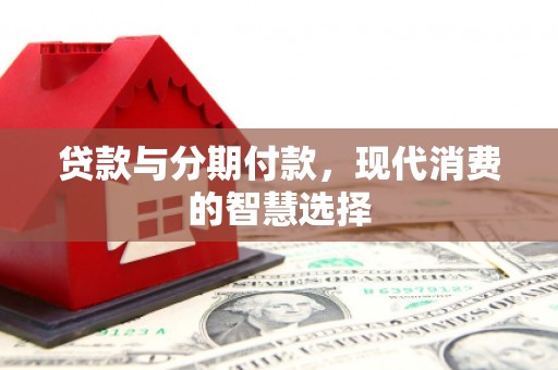 沧县贷款与分期付款，现代消费的智慧选择