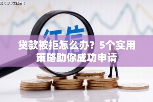 沧县贷款被拒怎么办？5个实用策略助你成功申请