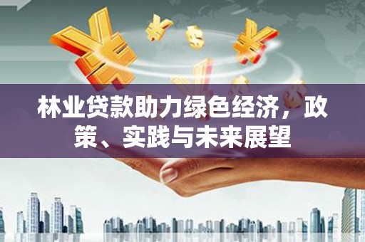 沧县林业贷款助力绿色经济，政策、实践与未来展望