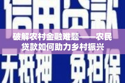 沧县破解农村金融难题——农民贷款如何助力乡村振兴