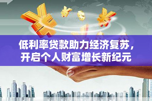 沧县低利率贷款助力经济复苏，开启个人财富增长新纪元