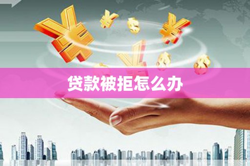 沧县贷款被拒怎么办