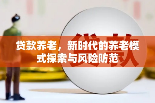沧县贷款养老，新时代的养老模式探索与风险防范