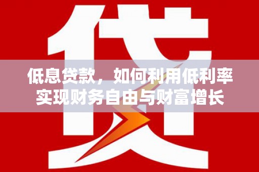 沧县低息贷款，如何利用低利率实现财务自由与财富增长